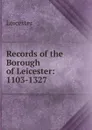 Records of the Borough of Leicester: 1103-1327 - Leicester