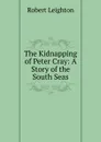 The Kidnapping of Peter Cray: A Story of the South Seas - Robert Leighton