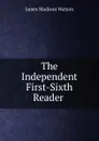 The Independent First-Sixth Reader . - James Madison Watson