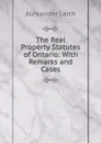 The Real Property Statutes of Ontario: With Remarks and Cases - Alexander Leith