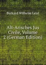 Alt-Arisches Jus Civile, Volume 2 (German Edition) - Burkard Wilhelm Leist