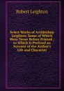 Select Works of Archbishop Leighton: Some of Which Were Never Before Printed ; to Which Is Prefixed an Account of the Author.s Life and Character - Robert Leighton