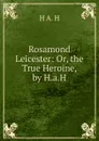 Rosamond Leicester: Or, the True Heroine, by H.a.H. - H A. H