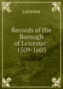 Records of the Borough of Leicester: 1509-1603 - Leicester