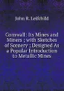 Cornwall: Its Mines and Miners ; with Sketches of Scenery ; Designed As a Popular Introduction to Metallic Mines - John R. Leifchild