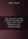 The itinerary of John Leland in or about the years 1535-1543. Edited by Lucy Toulmin Smith - John Leland