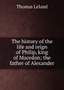The history of the life and reign of Philip, king of Macedon; the father of Alexander - Thomas Leland