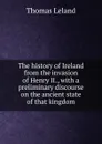 The history of Ireland from the invasion of Henry II., with a preliminary discourse on the ancient state of that kingdom - Thomas Leland