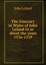 The itinerary in Wales of John Leland in or about the years 1536-1539 - John Leland