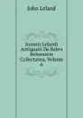 Joannis Lelandi Antiquarii De Rebvs Britannicis Collectanea, Volume 6 - John Leland