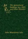The Agricultural Holdings Act, 1883, and Other Statutes - John Mounteney Lely
