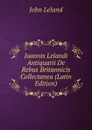 Joannis Lelandi Antiquarii De Rebus Britannicis Collectanea (Latin Edition) - John Leland
