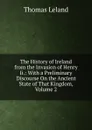 The History of Ireland from the Invasion of Henry Ii.: With a Preliminary Discourse On the Ancient State of That Kingdom, Volume 2 - Thomas Leland
