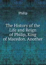 The History of the Life and Reign of Philip, King of Macedon. Another - Philip