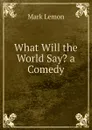 What Will the World Say. a Comedy - Mark Lemon