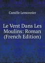 Le Vent Dans Les Moulins: Roman (French Edition) - Camille Lemonnier