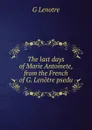 The last days of Marie Antoinete, from the French of G. Lenotre psedu. - G Lenotre