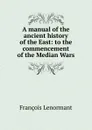 A manual of the ancient history of the East: to the commencement of the Median Wars - François Lenormant