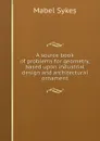 A source book of problems for geometry, based upon industrial design and architectural ornament - Mabel Sykes