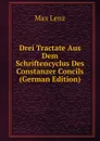 Drei Tractate Aus Dem Schriftencyclus Des Constanzer Concils (German Edition) - Max Lenz