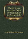 Three Years with the Duke, Or Wellington in Private Life - William Pitt Lennox