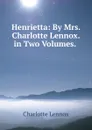 Henrietta: By Mrs. Charlotte Lennox. in Two Volumes. . - Charlotte Lennox