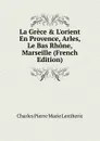 La Grece . L.orient En Provence, Arles, Le Bas Rhone, Marseille (French Edition) - Charles Pierre Marie Lentheric