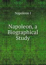Napoleon, a Biographical Study - Napoleon I