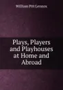 Plays, Players and Playhouses at Home and Abroad - William Pitt Lennox