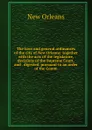 The laws and general ordinances of the city of New Orleans: together with the acts of the legislature, decisions of the Supreme Court, and . digested, pursuant to an order of the Comm - New Orleans
