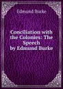 Conciliation with the Colonies: The Speech by Edmund Burke - Burke Edmund