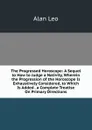 The Progressed Horoscope: A Sequel to How to Judge a Nativity, Wherein the Progression of the Horoscope Is Exhaustively Considered, to Which Is Added . a Complete Treatise On Primary Directions - Alan Leo