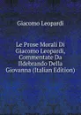 Le Prose Morali Di Giacomo Leopardi, Commentate Da Ildebrando Della Giovanna (Italian Edition) - G. Leopardi