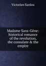 Madame Sans-Gene: historical romance of the revolution, the consulate . the empire - Victorien Sardou