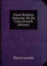D.une Religion National: Ou Du Culte (French Edition) - Pierre Leroux