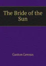The Bride of the Sun - Gaston Leroux