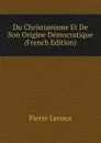 Du Christianisme Et De Son Origine Democratique (French Edition) - Pierre Leroux