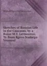 Sketches of Russian Life in the Caucasus, by a Russe M.Y. Lermontov. Tr. from Rgero Nashego Vremeni. - Mikhail Yur'evich Lermontov