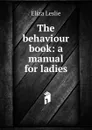 The behaviour book: a manual for ladies - Eliza Leslie