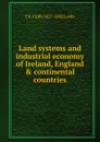 Land systems and industrial economy of Ireland, England . continental countries - T E. Cliffe 1827-1882 Leslie