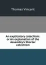 An explicatory catechism: or An explanation of the Assembly.s Shorter catechism - Thomas Vincent