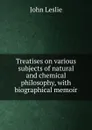 Treatises on various subjects of natural and chemical philosophy, with biographical memoir - John Leslie