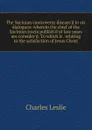 The Socinian controversy discuss.d in six dialogues: wherein the chief of the Socinian tracts publish.d of late years are consider.d. To which is . relating to the satisfaction of Jesus Christ - Charles Leslie