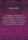 A catalogue of English and foreign theology: comprising the Holy Scriptures, in various languages, liturgies and liturgical works, a very choice . historians ; the writings of the nonjuro - John Leslie