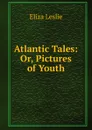 Atlantic Tales: Or, Pictures of Youth - Eliza Leslie