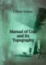 Manual of Coal and Its Topography - J Peter Lesley