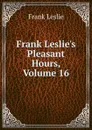 Frank Leslie.s Pleasant Hours, Volume 16 - Frank Leslie