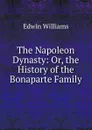 The Napoleon Dynasty: Or, the History of the Bonaparte Family - Edwin Williams