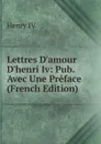 Lettres D.amour D.henri Iv: Pub. Avec Une Preface (French Edition) - Henry IV