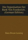 Die Organisation Der Bank Von Frankreich . (German Edition) - Hans Bruno Lessing